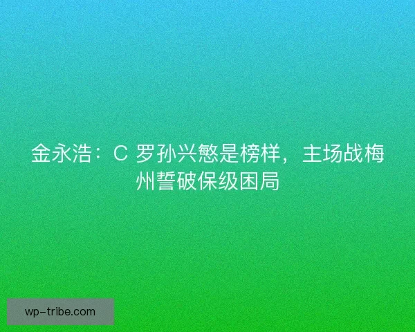 金永浩：C 罗孙兴慜是榜样，主场战梅州誓破保级困局