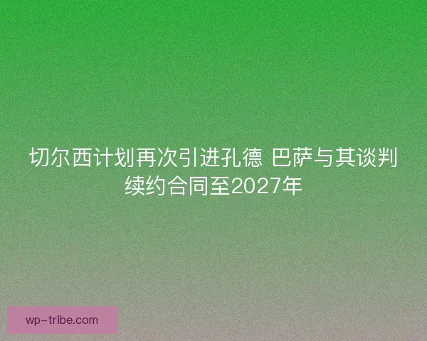 切尔西计划再次引进孔德 巴萨与其谈判续约合同至2027年