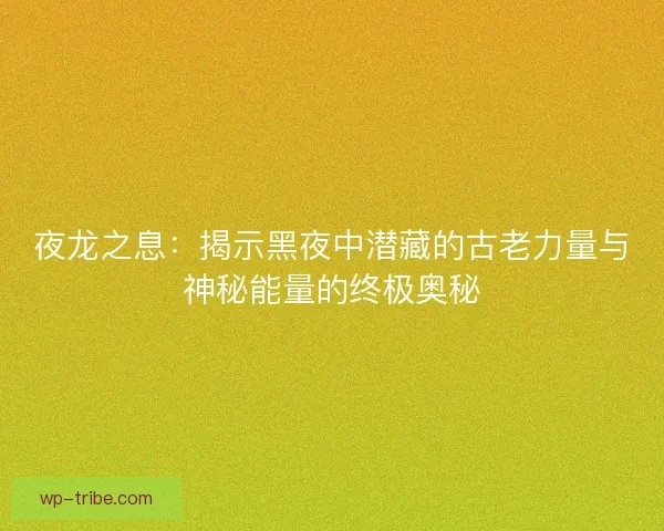 夜龙之息：揭示黑夜中潜藏的古老力量与神秘能量的终极奥秘
