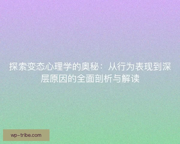 探索变态心理学的奥秘：从行为表现到深层原因的全面剖析与解读