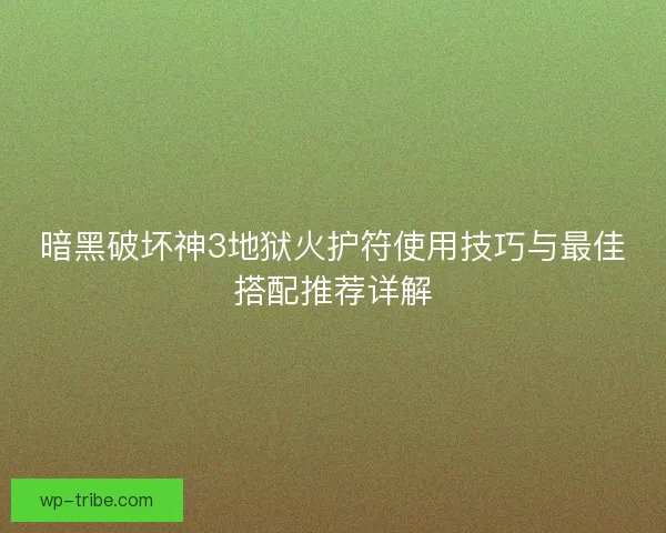 暗黑破坏神3地狱火护符使用技巧与最佳搭配推荐详解