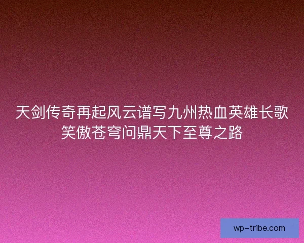 天剑传奇再起风云谱写九州热血英雄长歌笑傲苍穹问鼎天下至尊之路