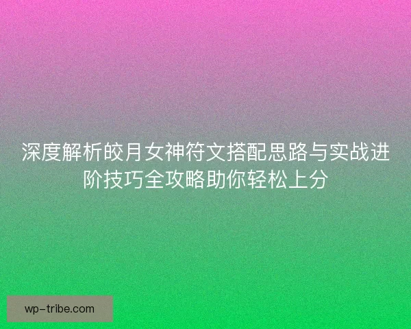 深度解析皎月女神符文搭配思路与实战进阶技巧全攻略助你轻松上分