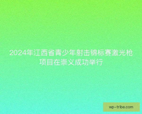 2024年江西省青少年射击锦标赛激光枪项目在崇义成功举行