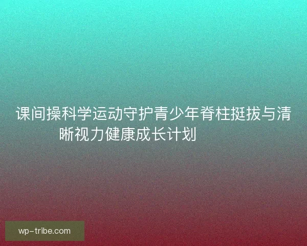 课间操科学运动守护青少年脊柱挺拔与清晰视力健康成长计划 💪👀📚