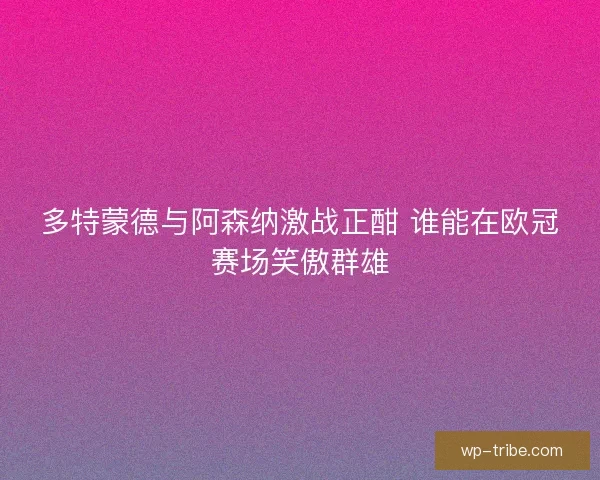 多特蒙德与阿森纳激战正酣 谁能在欧冠赛场笑傲群雄