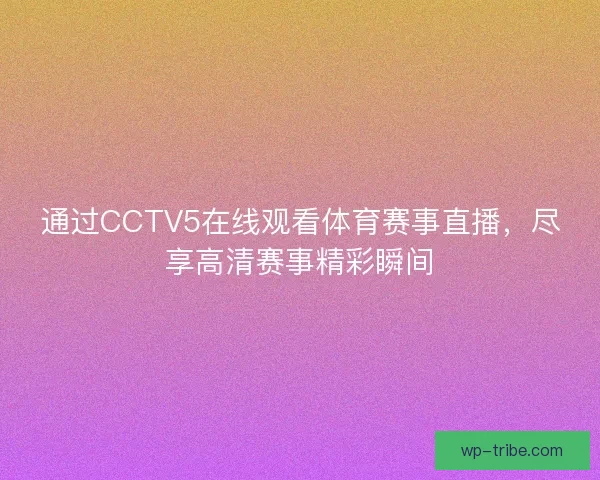 通过CCTV5在线观看体育赛事直播，尽享高清赛事精彩瞬间