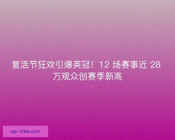 复活节狂欢引爆英冠！12 场赛事近 28 万观众创赛季新高