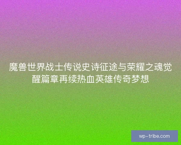 魔兽世界战士传说史诗征途与荣耀之魂觉醒篇章再续热血英雄传奇梦想