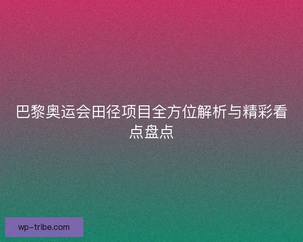 巴黎奥运会田径项目全方位解析与精彩看点盘点