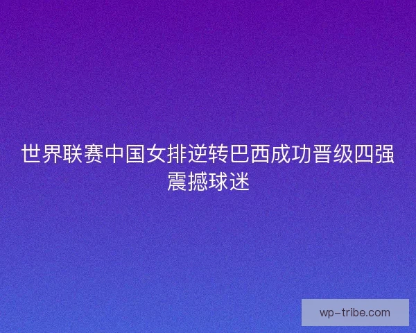 世界联赛中国女排逆转巴西成功晋级四强震撼球迷