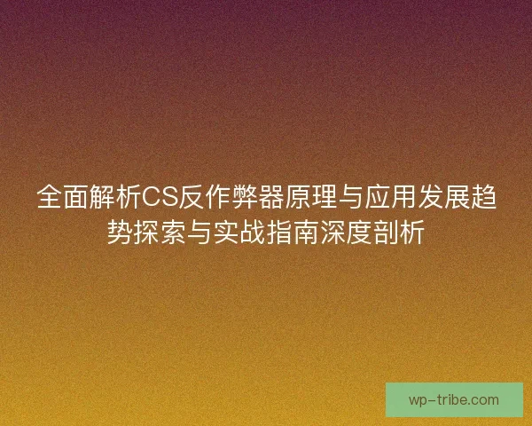全面解析CS反作弊器原理与应用发展趋势探索与实战指南深度剖析