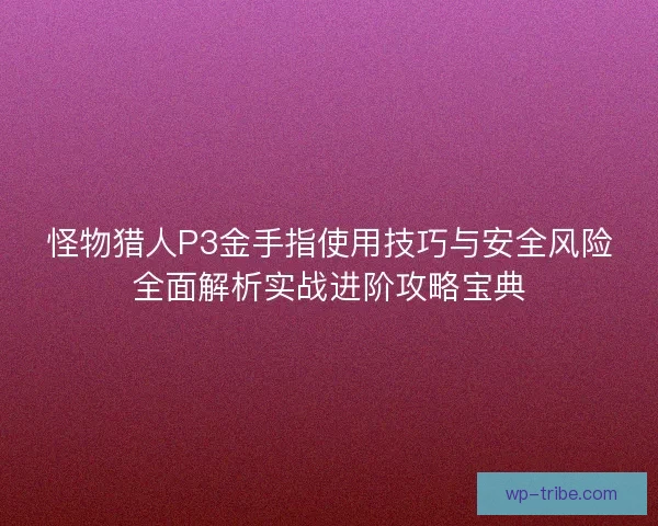 怪物猎人P3金手指使用技巧与安全风险全面解析实战进阶攻略宝典