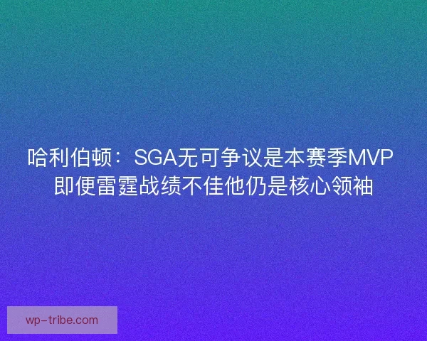 哈利伯顿：SGA无可争议是本赛季MVP 即便雷霆战绩不佳他仍是核心领袖