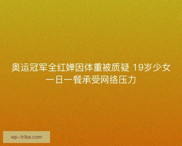 奥运冠军全红婵因体重被质疑 19岁少女一日一餐承受网络压力