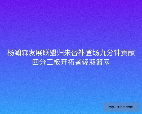 杨瀚森发展联盟归来替补登场九分钟贡献四分三板开拓者轻取篮网