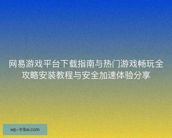 网易游戏平台下载指南与热门游戏畅玩全攻略安装教程与安全加速体验分享