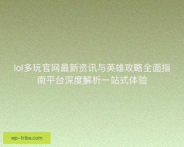 lol多玩官网最新资讯与英雄攻略全面指南平台深度解析一站式体验