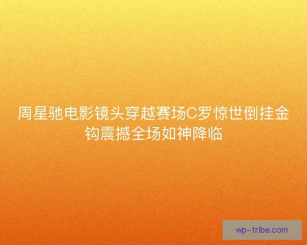 周星驰电影镜头穿越赛场C罗惊世倒挂金钩震撼全场如神降临