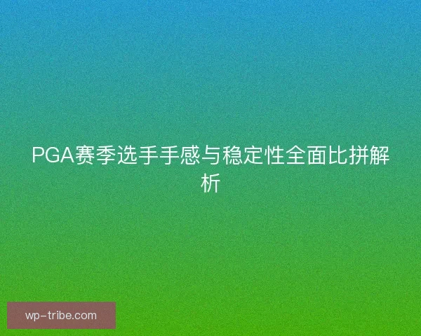 PGA赛季选手手感与稳定性全面比拼解析