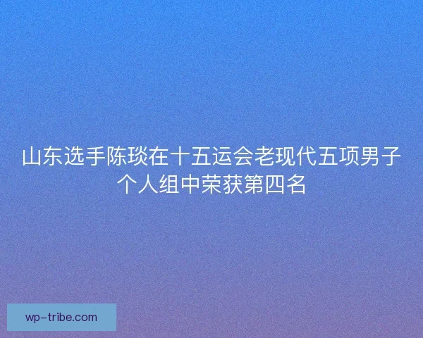 山东选手陈琰在十五运会老现代五项男子个人组中荣获第四名
