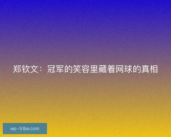 郑钦文：冠军的笑容里藏着网球的真相