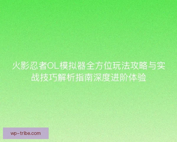 火影忍者OL模拟器全方位玩法攻略与实战技巧解析指南深度进阶体验