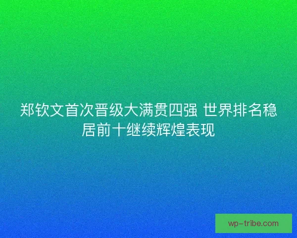 郑钦文首次晋级大满贯四强 世界排名稳居前十继续辉煌表现