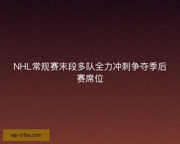 NHL常规赛末段多队全力冲刺争夺季后赛席位