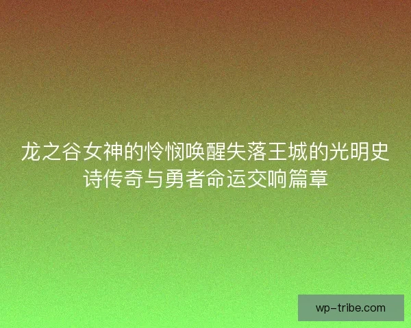 龙之谷女神的怜悯唤醒失落王城的光明史诗传奇与勇者命运交响篇章
