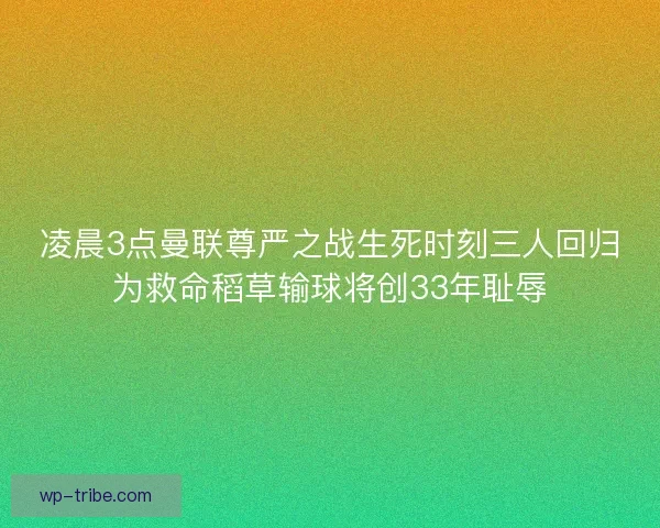 凌晨3点曼联尊严之战生死时刻三人回归为救命稻草输球将创33年耻辱